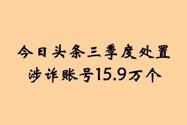 今日头条三季度处置涉诈账号15.9万个，“好评兼职”引流诈骗成治理重点
