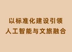 以标准化建设引领人工智能与文旅深度融合
